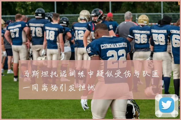 马斯坦托诺训练中疑似受伤与队医一同离场引发担忧