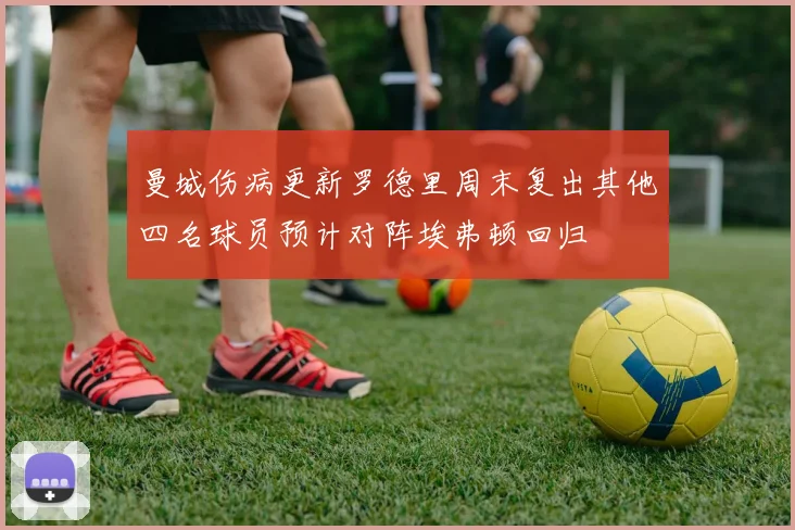 曼城伤病更新罗德里周末复出其他四名球员预计对阵埃弗顿回归