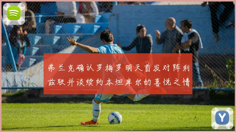 弗兰克确认罗梅罗明天首发对阵利兹联并谈续约本坦库尔的喜悦之情