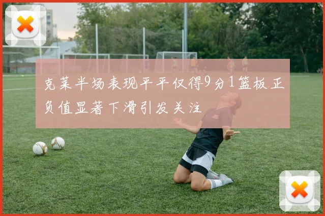 克莱半场表现平平仅得9分1篮板正负值显著下滑引发关注