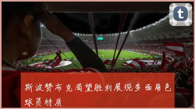 斯波赞布克渴望胜利展现多面角色球员特质