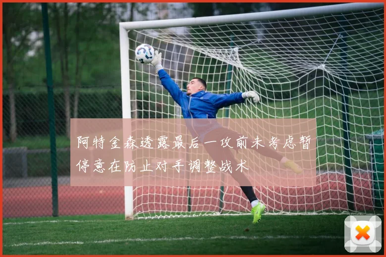 阿特金森透露最后一攻前未考虑暂停意在防止对手调整战术