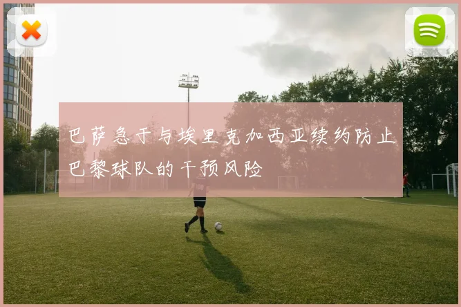 巴萨急于与埃里克加西亚续约防止巴黎球队的干预风险