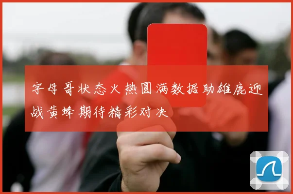 字母哥状态火热圆满数据助雄鹿迎战黄蜂期待精彩对决