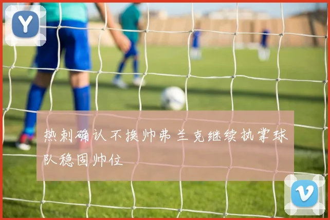 热刺确认不换帅弗兰克继续执掌球队稳固帅位