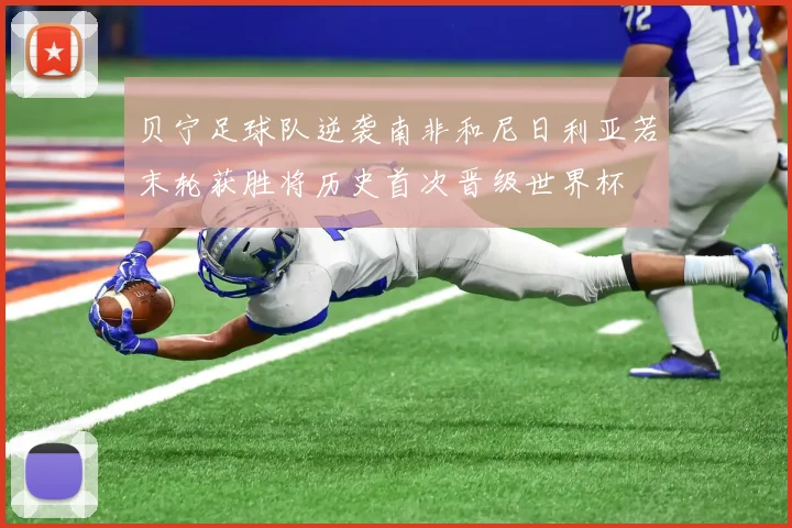 贝宁足球队逆袭南非和尼日利亚若末轮获胜将历史首次晋级世界杯