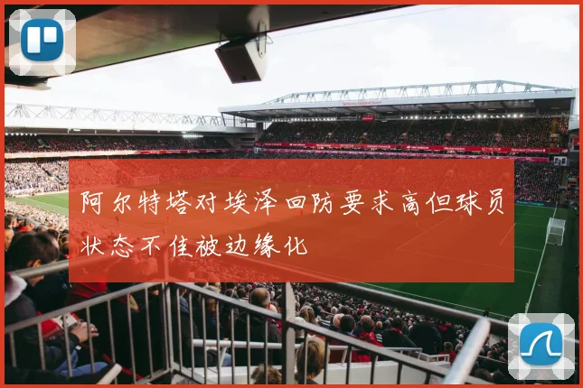 阿尔特塔对埃泽回防要求高但球员状态不佳被边缘化