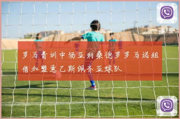 罗马青训中场亚利桑德罗罗马诺租借加盟意乙斯佩齐亚球队