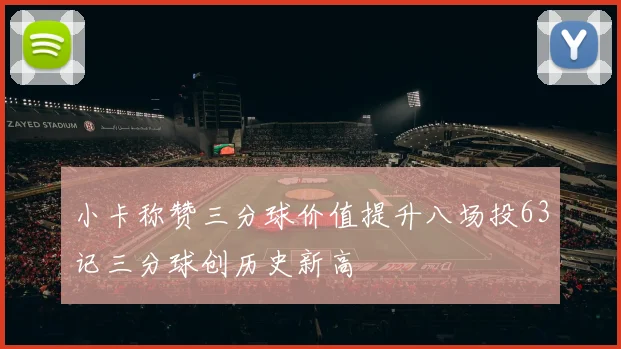 小卡称赞三分球价值提升八场投63记三分球创历史新高