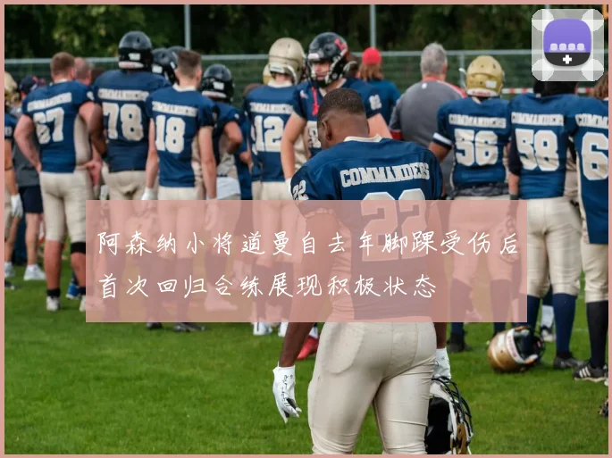 阿森纳小将道曼自去年脚踝受伤后首次回归合练展现积极状态