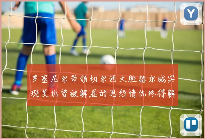 罗塞尼尔带领切尔西大胜赫尔城实现复仇曾被解雇的恩怨情仇终得解开