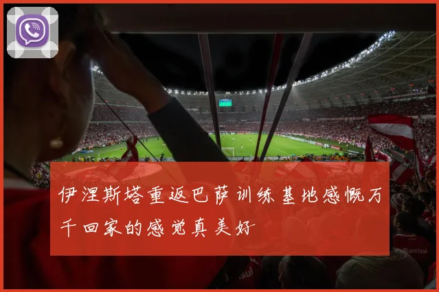 伊涅斯塔重返巴萨训练基地感慨万千回家的感觉真美好