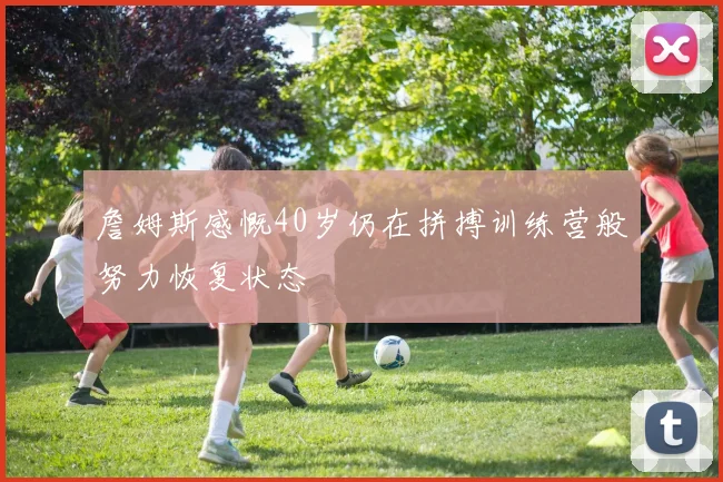 詹姆斯感慨40岁仍在拼搏训练营般努力恢复状态