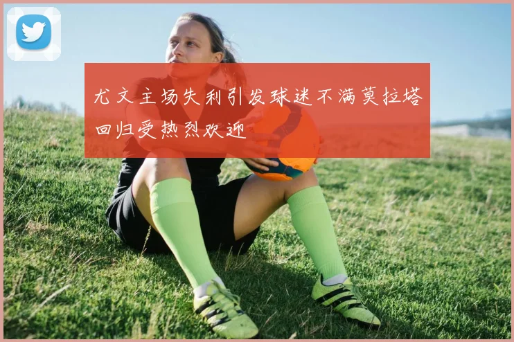 尤文主场失利引发球迷不满莫拉塔回归受热烈欢迎
