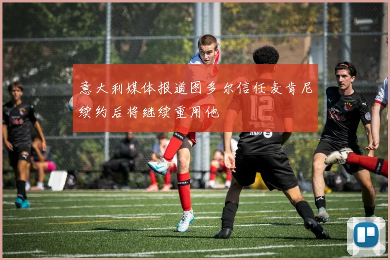 意大利媒体报道图多尔信任麦肯尼续约后将继续重用他