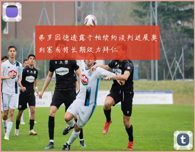 弗罗因德透露于帕续约谈判进展奥利塞或将长期效力拜仁