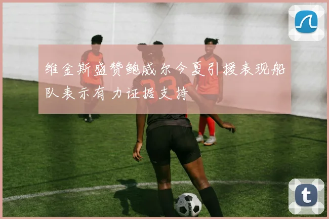 维金斯盛赞鲍威尔今夏引援表现船队表示有力证据支持