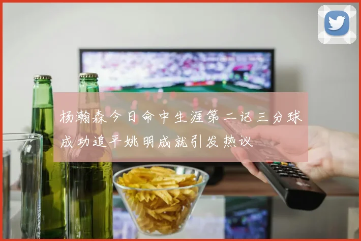 杨瀚森今日命中生涯第二记三分球成功追平姚明成就引发热议