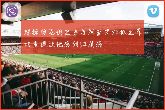 球探称恩德里克与阿奎罗相似里昂的重视让他感到归属感