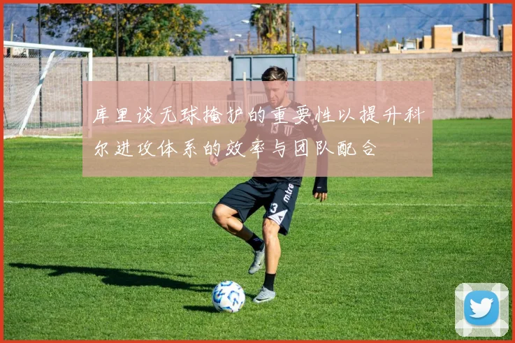 库里谈无球掩护的重要性以提升科尔进攻体系的效率与团队配合